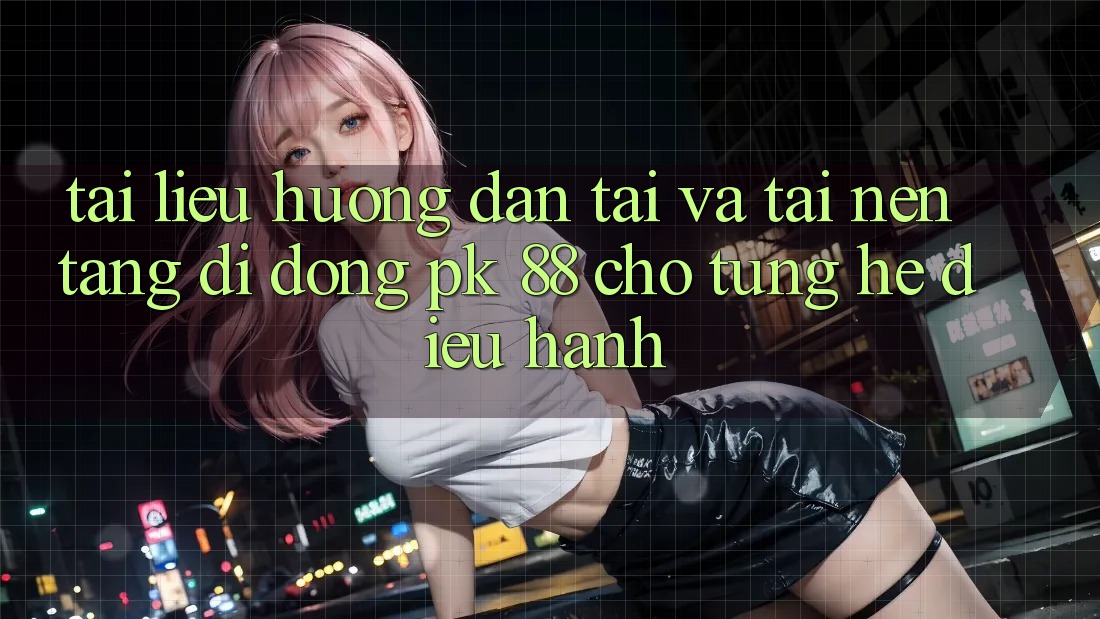Tài liệu hướng dẫn Tải Và Tải Nền tảng di động PK 88 Cho Từng Hệ Điều Hành