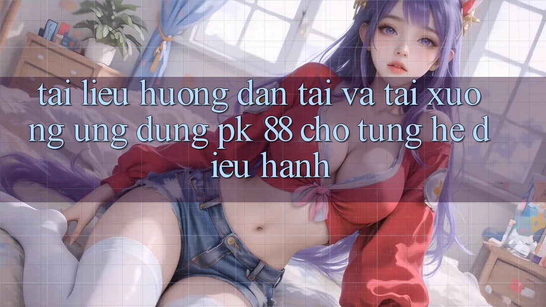 Tài liệu hướng dẫn Tải Và Tải xuống Ứng Dụng PK 88 Cho Từng Hệ Điều Hành