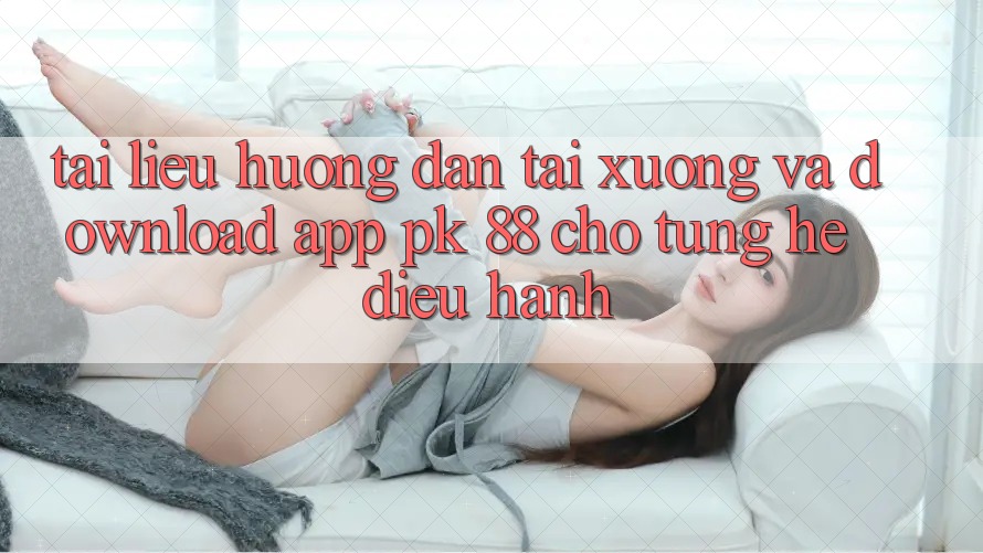 Tài liệu hướng dẫn Tải xuống Và Download App PK 88 Cho Từng Hệ Điều Hành