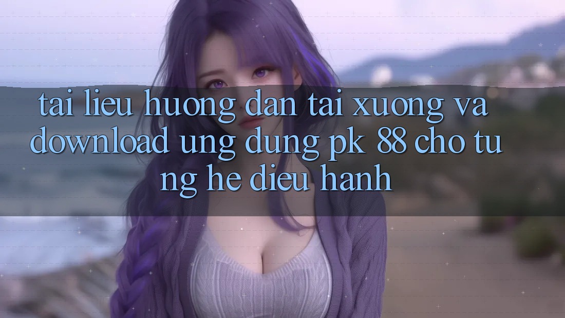Tài liệu hướng dẫn Tải xuống Và Download Ứng Dụng PK 88 Cho Từng Hệ Điều Hành