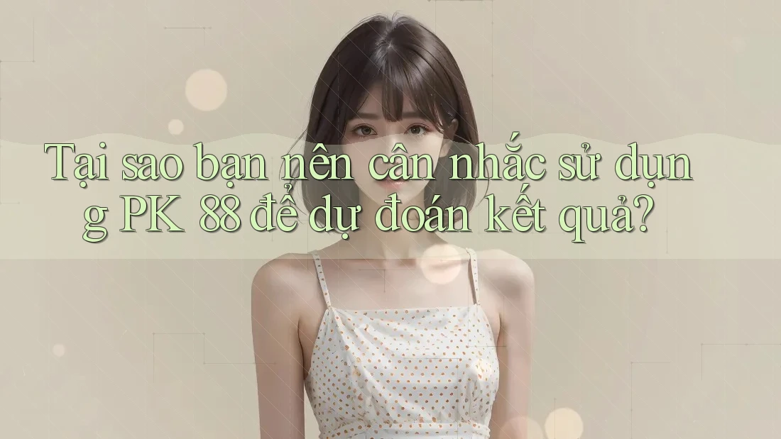 Tại sao bạn nên cân nhắc sử dụng PK 88 để dự đoán kết quả?