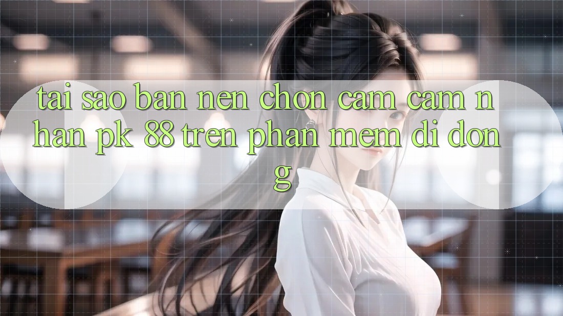Tại Sao Bạn Nên Chọn Cảm cảm nhận PK 88 Trên Phần mềm Di Động?