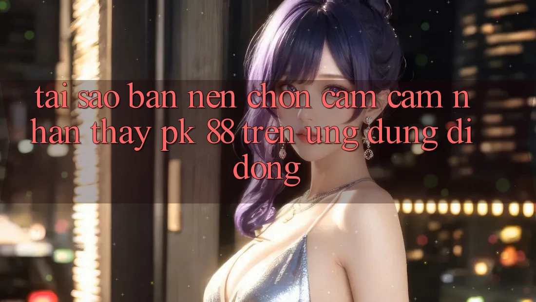 Tại Sao Bạn Nên Chọn Cảm cảm nhận thấy PK 88 Trên Ứng Dụng Di Động?