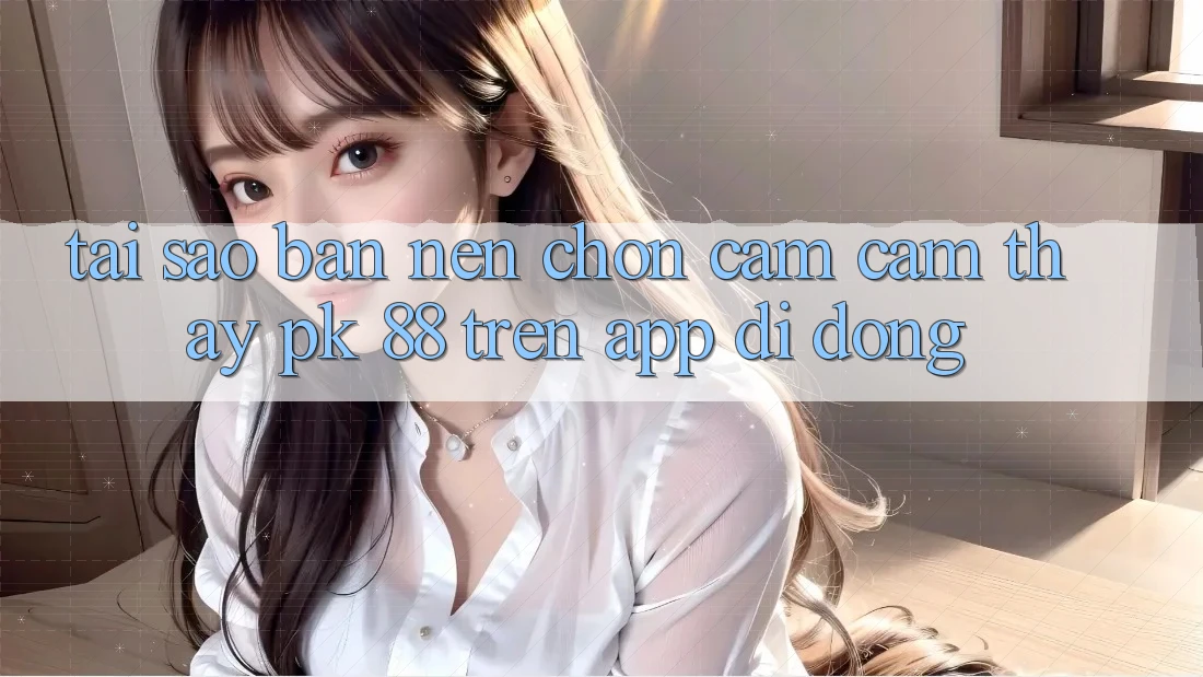 Tại Sao Bạn Nên Chọn Cảm cảm thấy PK 88 Trên App Di Động?