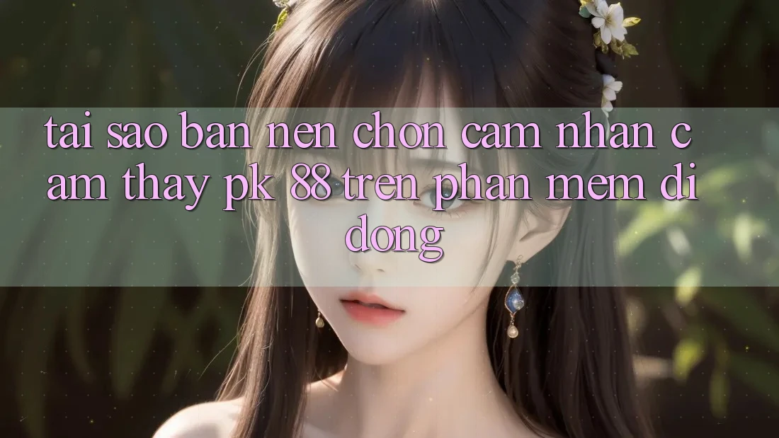 Tại Sao Bạn Nên Chọn Cảm nhận cảm thấy PK 88 Trên Phần mềm Di Động?