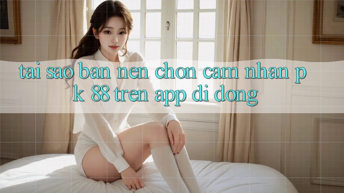Tại Sao Bạn Nên Chọn Cảm nhận PK 88 Trên App Di Động?