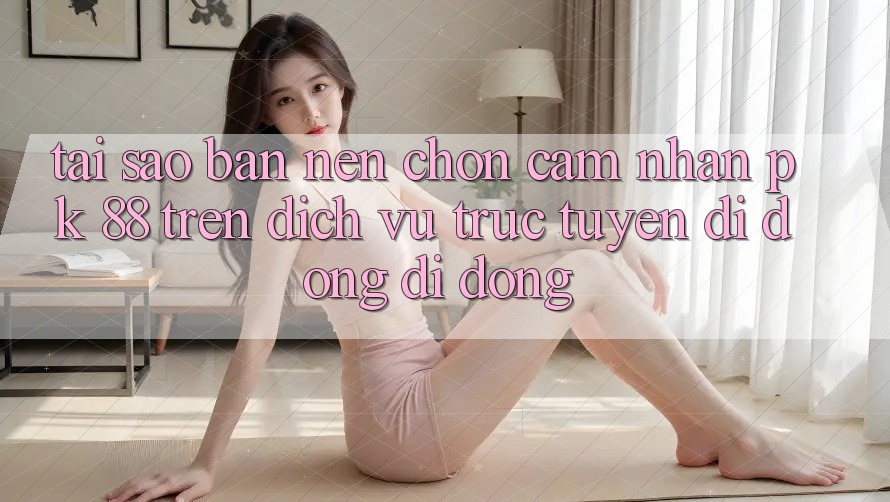 Tại Sao Bạn Nên Chọn Cảm nhận PK 88 Trên Dịch vụ trực tuyến di động Di Động?