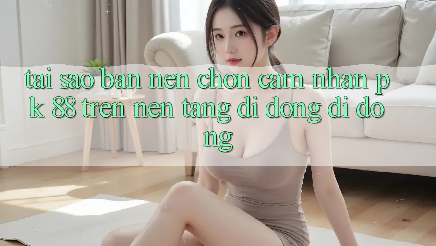 Tại Sao Bạn Nên Chọn Cảm nhận PK 88 Trên Nền tảng di động Di Động?