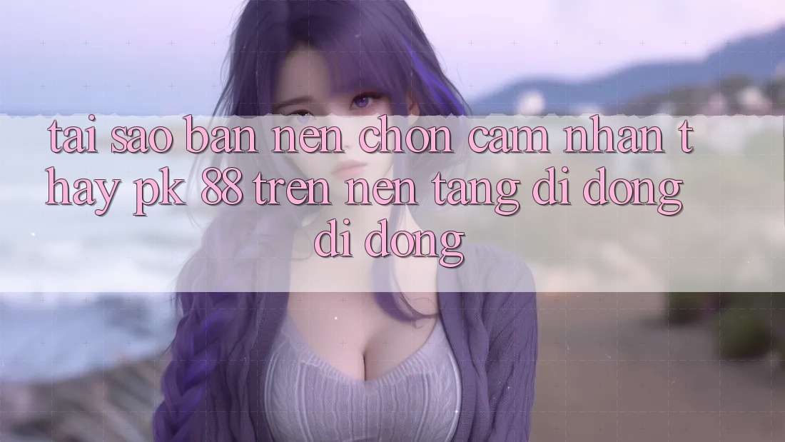 Tại Sao Bạn Nên Chọn Cảm nhận thấy PK 88 Trên Nền tảng di động Di Động?