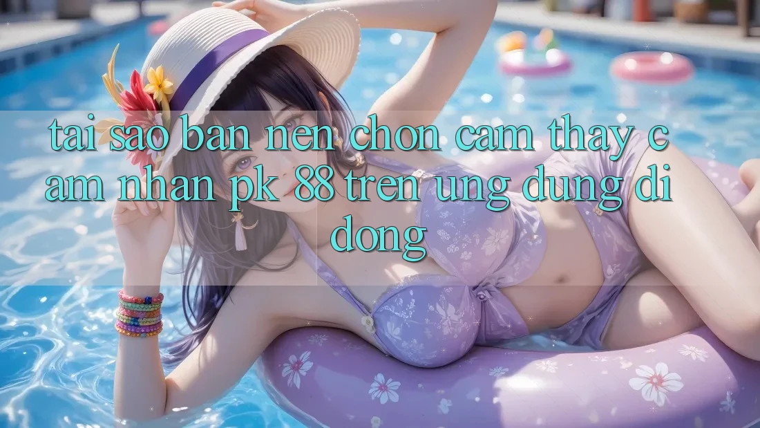 Tại Sao Bạn Nên Chọn Cảm thấy cảm nhận PK 88 Trên Ứng Dụng Di Động?