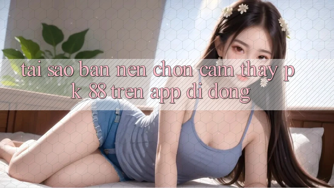 Tại Sao Bạn Nên Chọn Cảm thấy PK 88 Trên App Di Động?