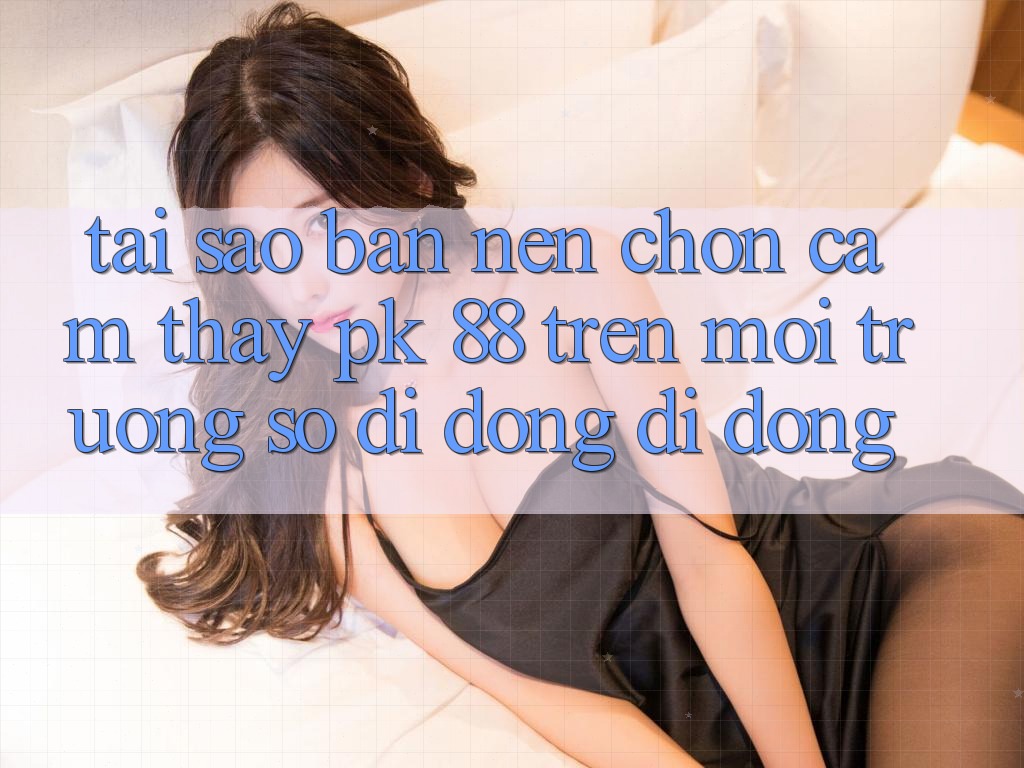 Tại Sao Bạn Nên Chọn Cảm thấy PK 88 Trên Môi trường số di động Di Động?