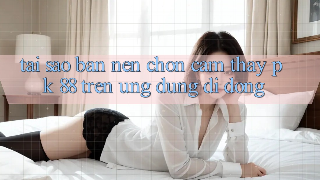 Tại Sao Bạn Nên Chọn Cảm thấy PK 88 Trên Ứng dụng Di Động?