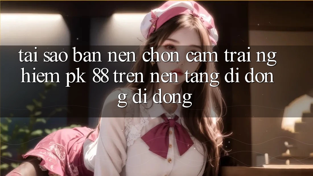 Tại Sao Bạn Nên Chọn Cảm trải nghiệm PK 88 Trên Nền tảng di động Di Động?