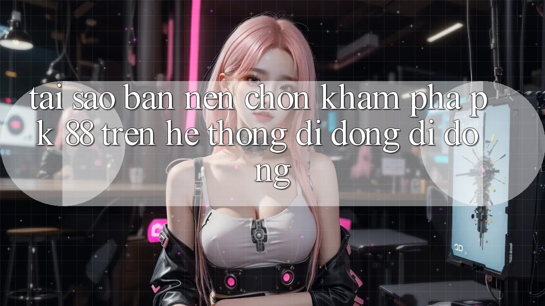 Tại Sao Bạn Nên Chọn Khám phá PK 88 Trên Hệ thống di động Di Động?