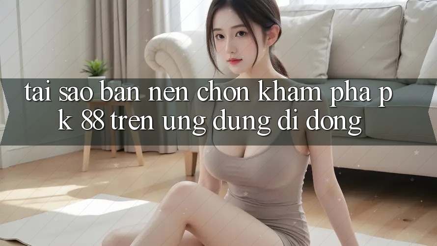 Tại Sao Bạn Nên Chọn Khám phá PK 88 Trên Ứng Dụng Di Động?