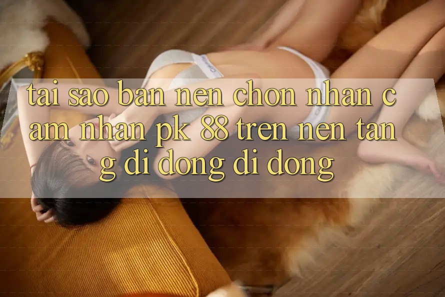 Tại Sao Bạn Nên Chọn Nhận cảm nhận PK 88 Trên Nền tảng di động Di Động?