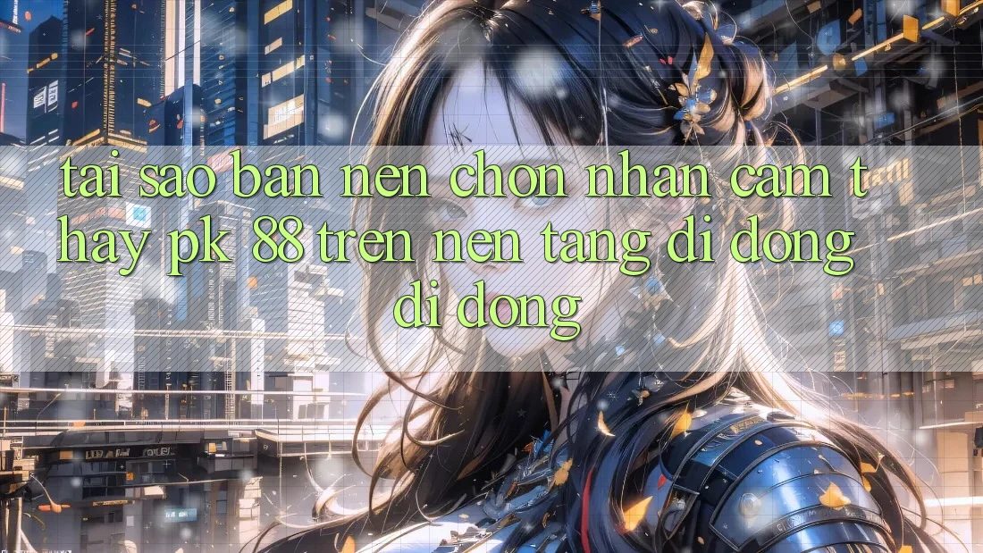 Tại Sao Bạn Nên Chọn Nhận cảm thấy PK 88 Trên Nền tảng di động Di Động?