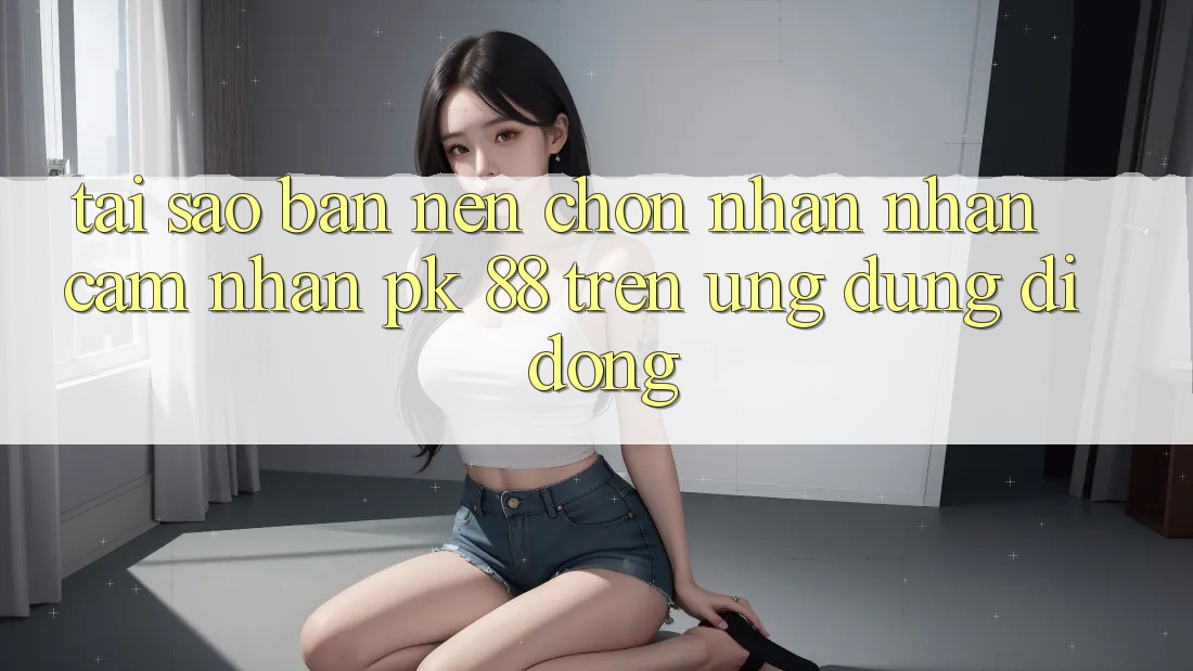 Tại Sao Bạn Nên Chọn Nhận nhận cảm nhận PK 88 Trên Ứng Dụng Di Động?