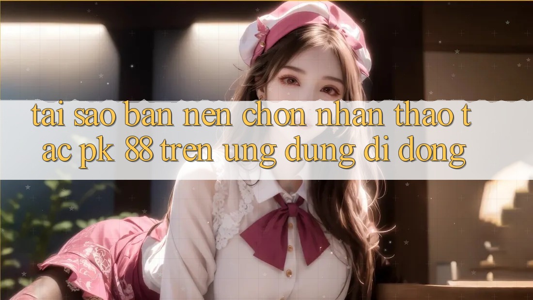 Tại Sao Bạn Nên Chọn Nhận thao tác PK 88 Trên Ứng Dụng Di Động?