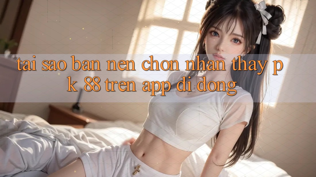 Tại Sao Bạn Nên Chọn Nhận thấy PK 88 Trên App Di Động?