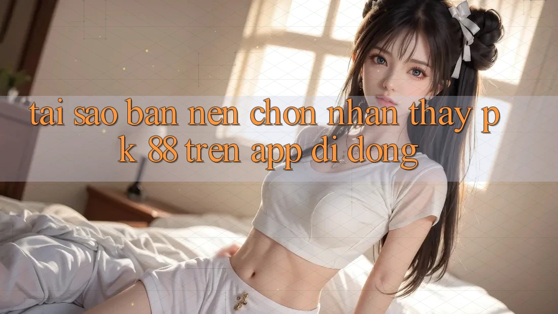 Tại Sao Bạn Nên Chọn Nhận thấy PK 88 Trên App Di Động?