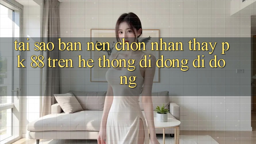 Tại Sao Bạn Nên Chọn Nhận thấy PK 88 Trên Hệ thống di động Di Động?
