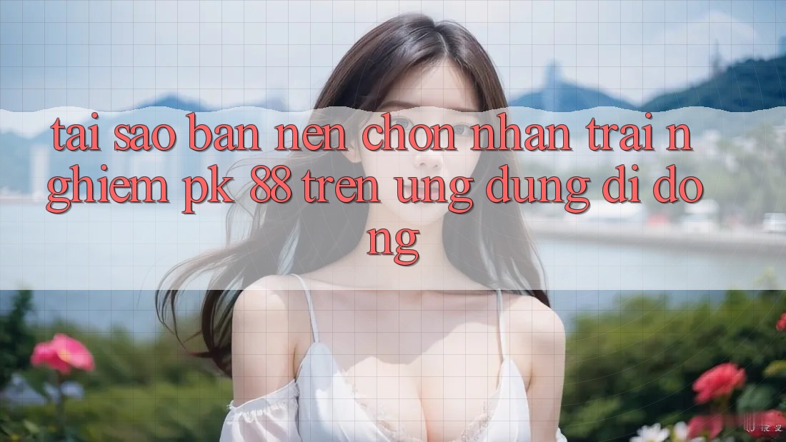 Tại Sao Bạn Nên Chọn Nhận trải nghiệm PK 88 Trên Ứng Dụng Di Động?