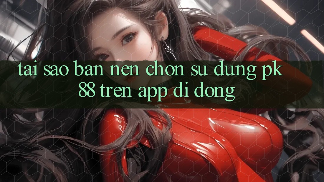 Tại Sao Bạn Nên Chọn Sử dụng PK 88 Trên App Di Động?