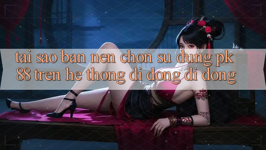 Tại Sao Bạn Nên Chọn Sử dụng PK 88 Trên Hệ thống di động Di Động?