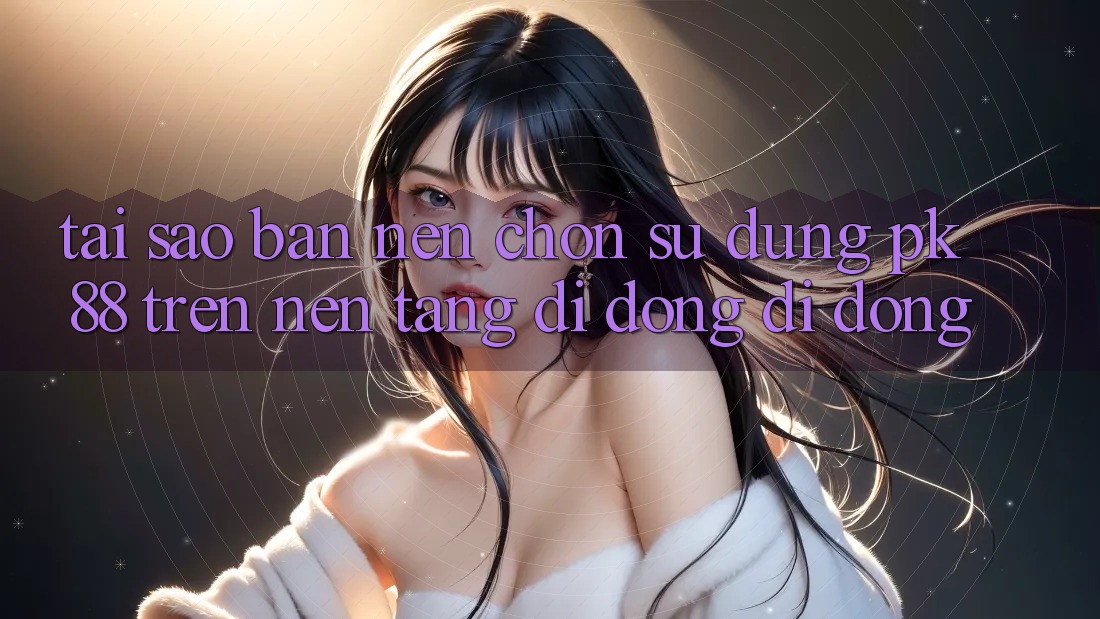 Tại Sao Bạn Nên Chọn Sử dụng PK 88 Trên Nền tảng di động Di Động?