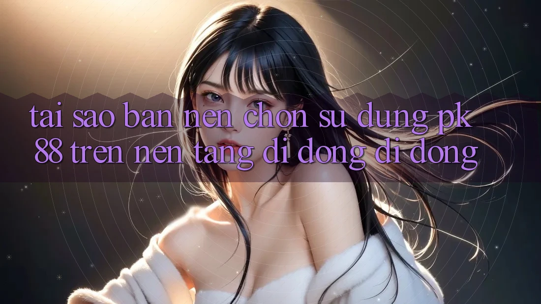 Tại Sao Bạn Nên Chọn Sử dụng PK 88 Trên Nền tảng di động Di Động?