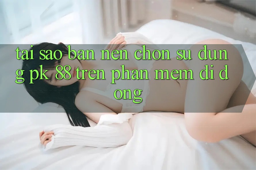 Tại Sao Bạn Nên Chọn Sử dụng PK 88 Trên Phần mềm Di Động?
