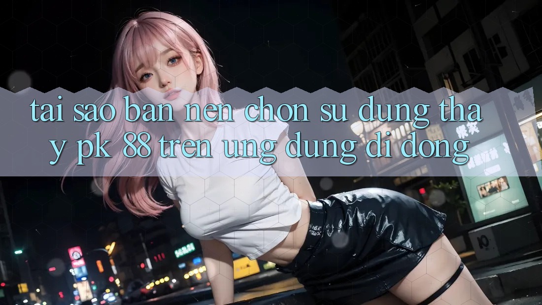 Tại Sao Bạn Nên Chọn Sử dụng thấy PK 88 Trên Ứng Dụng Di Động?