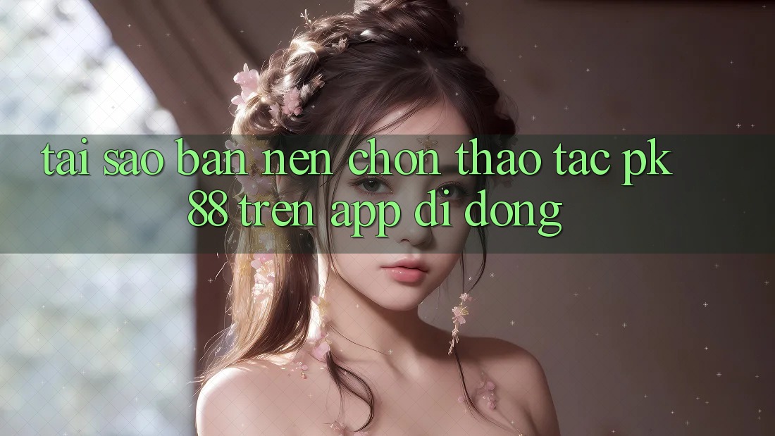 Tại Sao Bạn Nên Chọn Thao tác PK 88 Trên App Di Động?