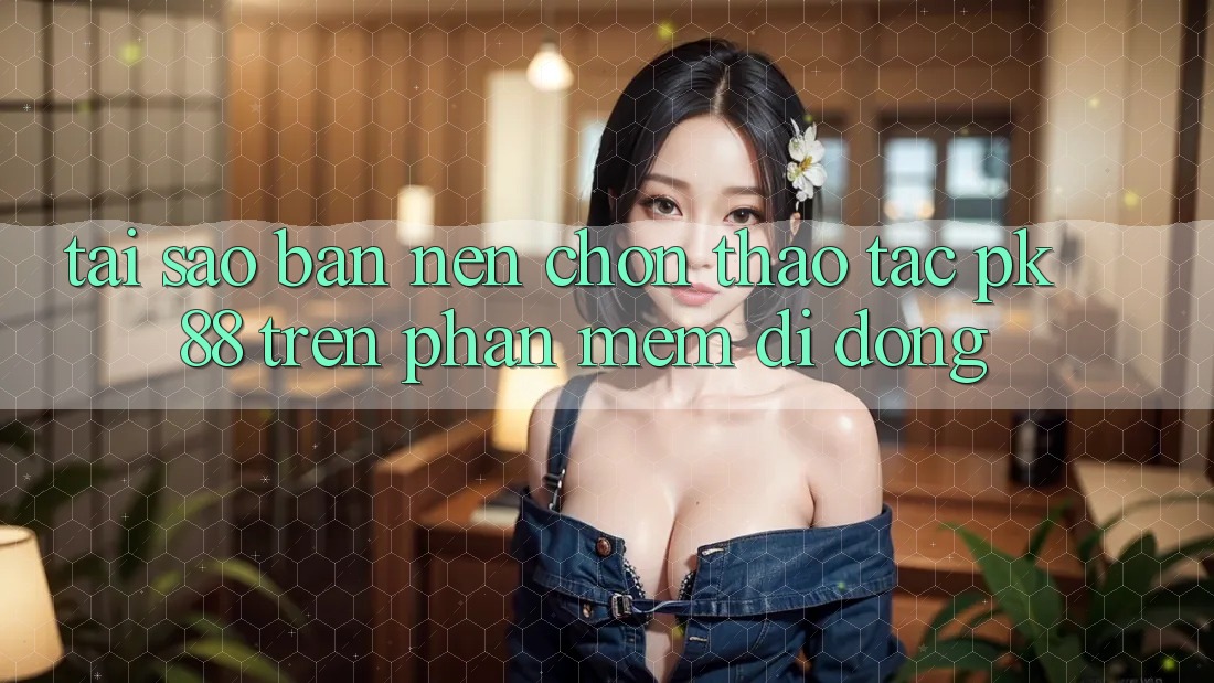 Tại Sao Bạn Nên Chọn Thao tác PK 88 Trên Phần mềm Di Động?