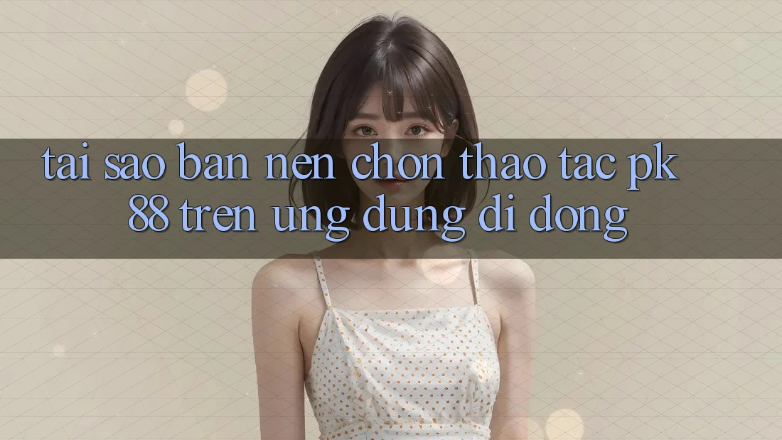 Tại Sao Bạn Nên Chọn Thao tác PK 88 Trên Ứng Dụng Di Động?