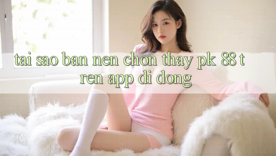 Tại Sao Bạn Nên Chọn Thấy PK 88 Trên App Di Động?