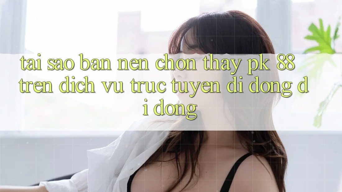 Tại Sao Bạn Nên Chọn Thấy PK 88 Trên Dịch vụ trực tuyến di động Di Động?