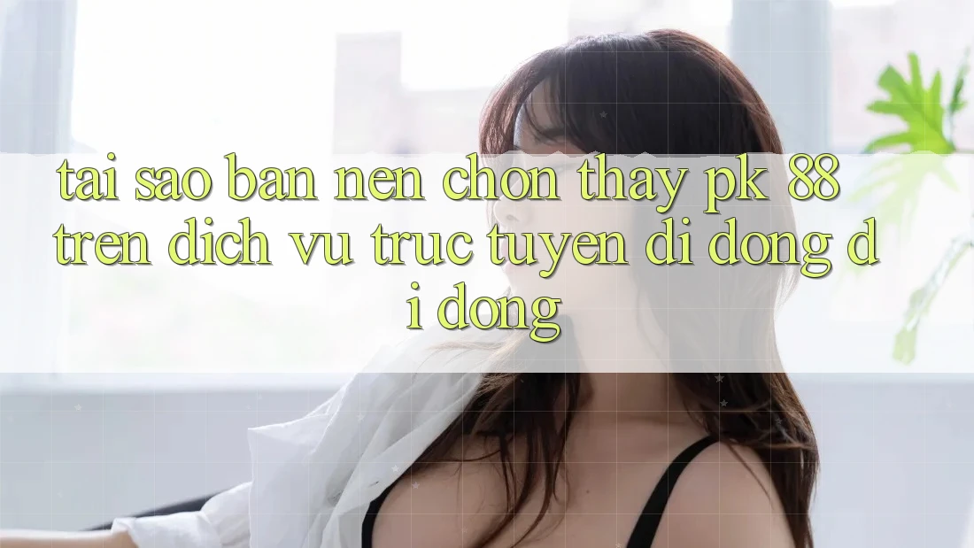 Tại Sao Bạn Nên Chọn Thấy PK 88 Trên Dịch vụ trực tuyến di động Di Động?