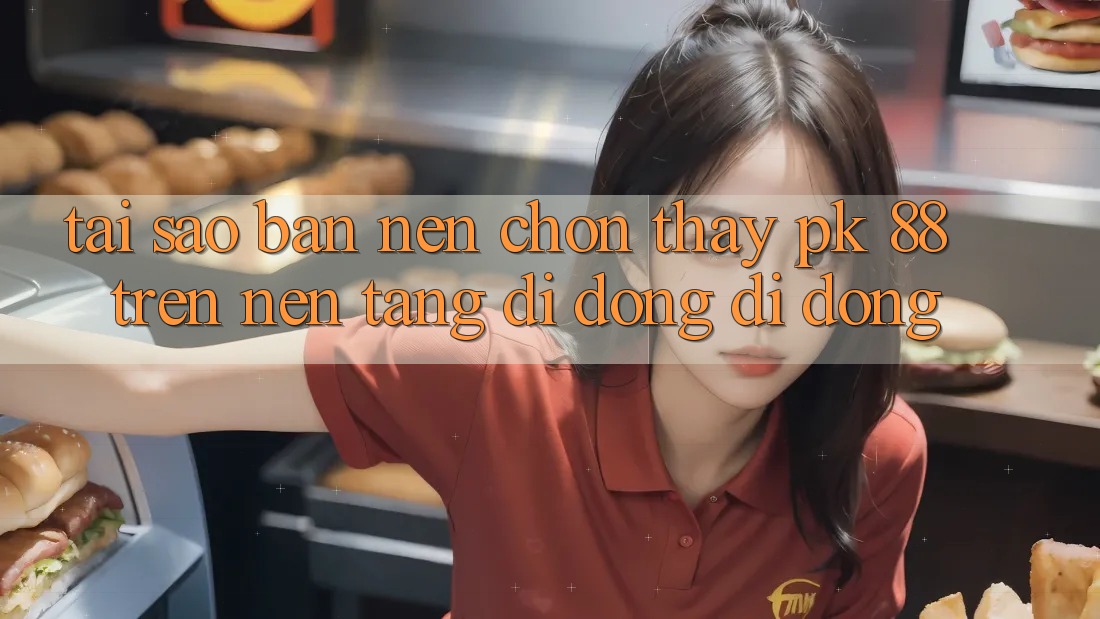 Tại Sao Bạn Nên Chọn Thấy PK 88 Trên Nền tảng di động Di Động?