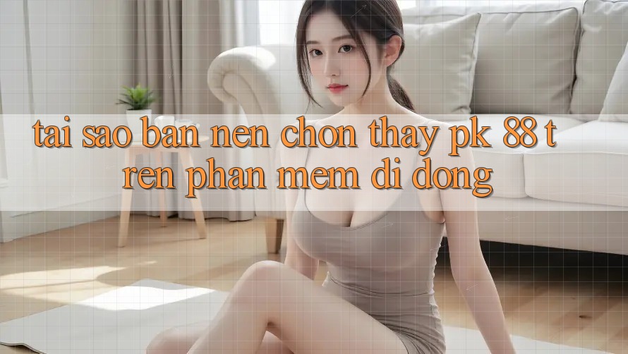 Tại Sao Bạn Nên Chọn Thấy PK 88 Trên Phần mềm Di Động?