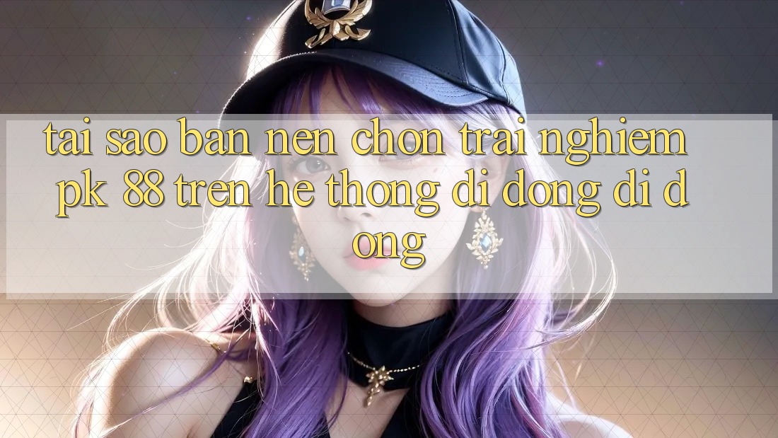 Tại Sao Bạn Nên Chọn Trải Nghiệm PK 88 Trên Hệ thống di động Di Động?