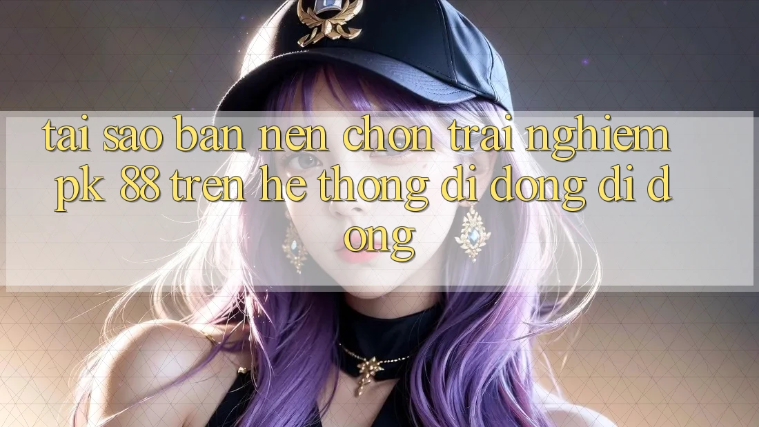 Tại Sao Bạn Nên Chọn Trải Nghiệm PK 88 Trên Hệ thống di động Di Động?