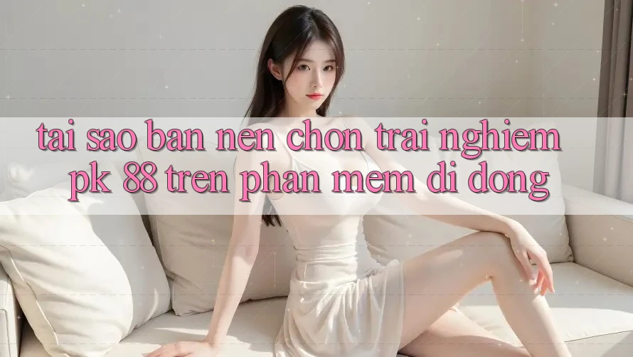 Tại Sao Bạn Nên Chọn Trải Nghiệm PK 88 Trên Phần mềm Di Động?