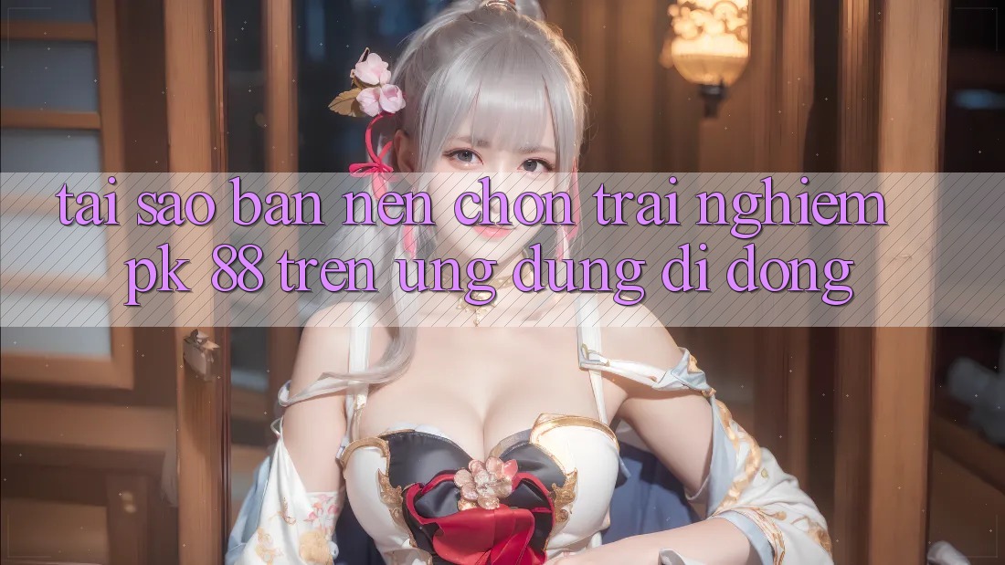 Tại Sao Bạn Nên Chọn Trải Nghiệm PK 88 Trên Ứng Dụng Di Động?
