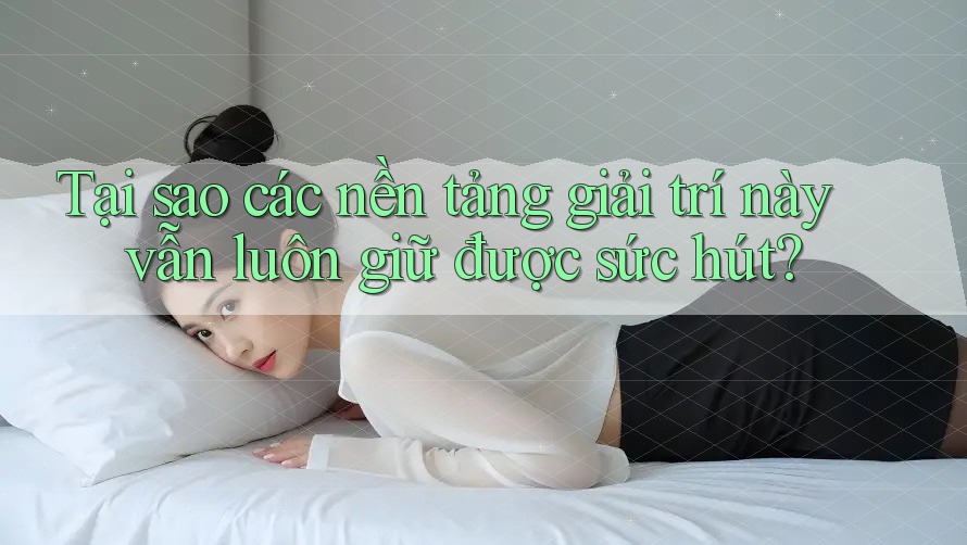 Tại sao các nền tảng giải trí này vẫn luôn giữ được sức hút?