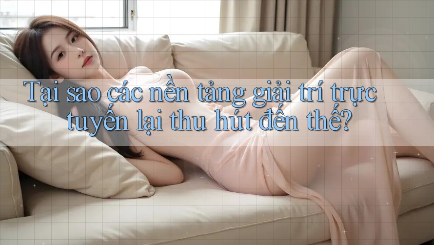 Tại sao các nền tảng giải trí trực tuyến lại thu hút đến thế?