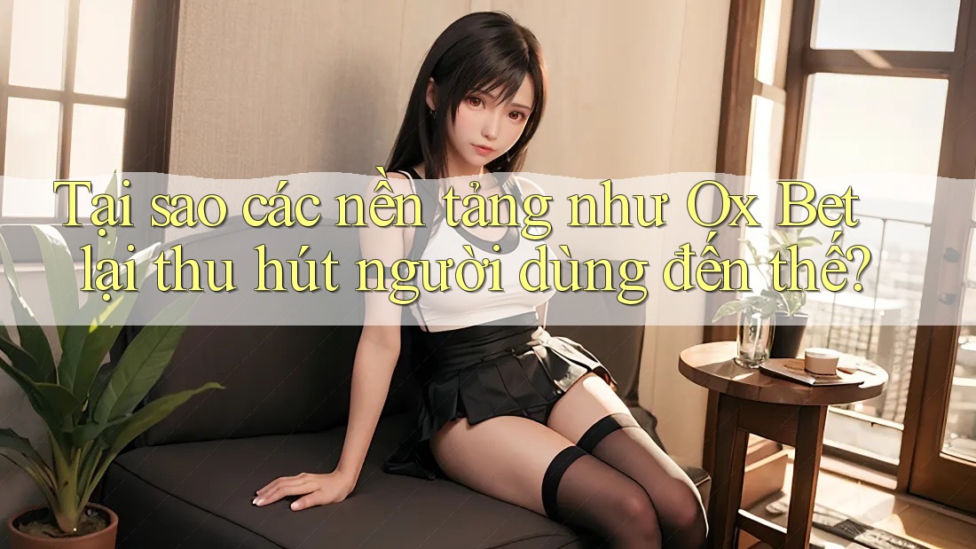 Tại sao các nền tảng như Ox Bet lại thu hút người dùng đến thế?