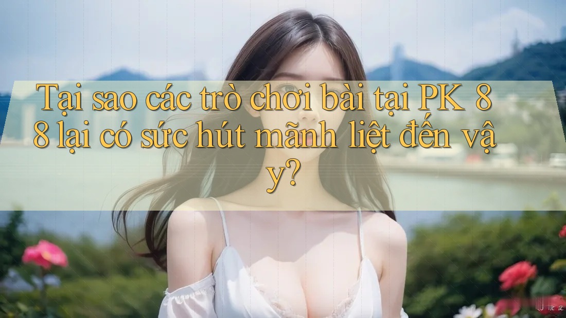 Tại sao các trò chơi bài tại PK 88 lại có sức hút mãnh liệt đến vậy?